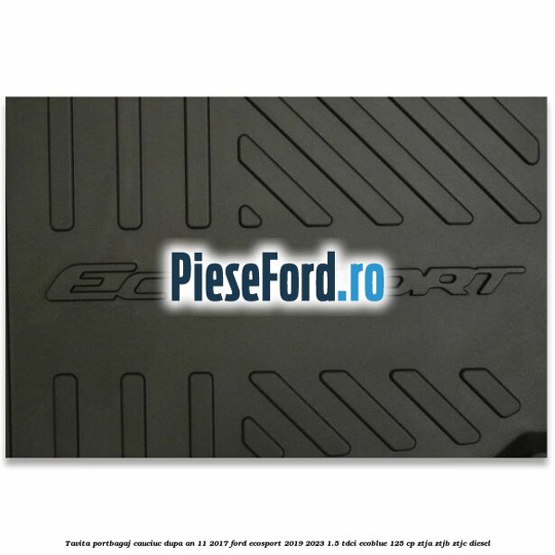 Tavita portbagaj, cauciuc dupa an 11/2017 Ford EcoSport 2019-2023 1.5 TDCi EcoBlue 125 cp ZTJA, ZTJB, ZTJC diesel