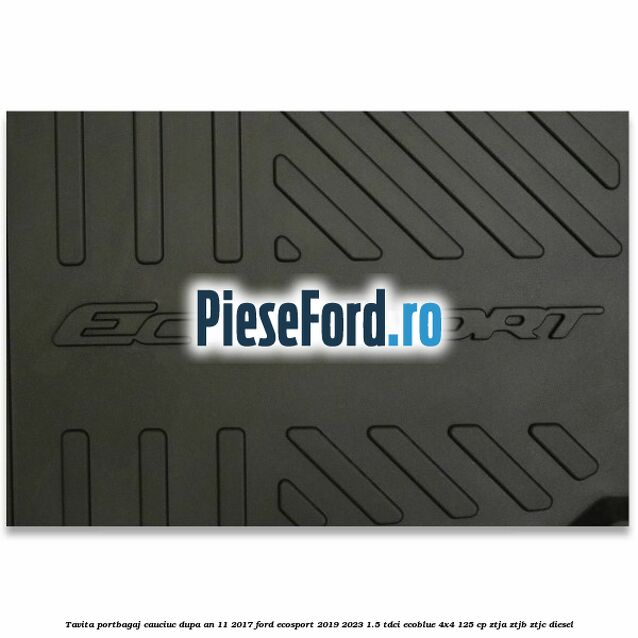 Tavita portbagaj, cauciuc dupa an 11/2017 Ford EcoSport 2019-2023 1.5 TDCi EcoBlue 4x4 125 cp ZTJA, ZTJB, ZTJC diesel