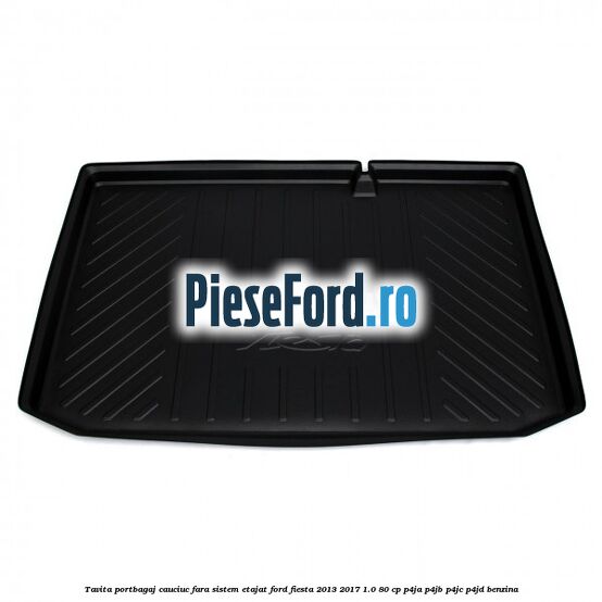 Tavita portbagaj, cauciuc fara sistem etajat Ford Fiesta 2013-2017 1.0 80 cp P4JA, P4JB, P4JC, P4JD benzina