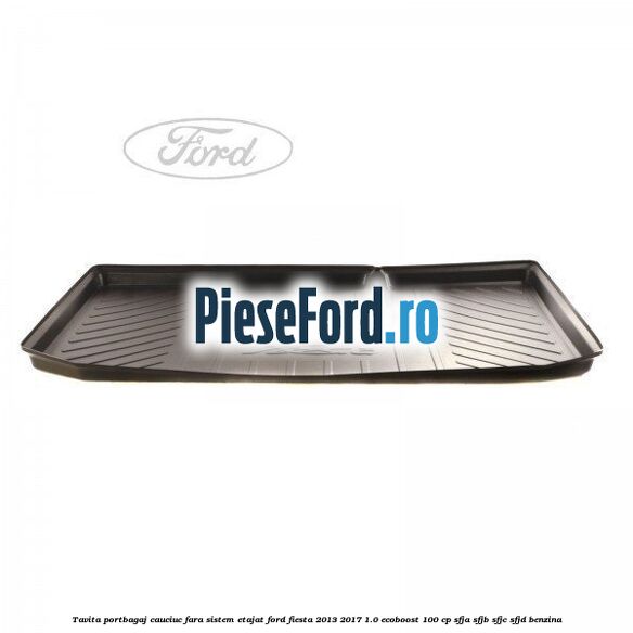 Tavita portbagaj, cauciuc fara sistem etajat Ford Fiesta 2013-2017 1.0 EcoBoost 100 cp SFJA, SFJB, SFJC, SFJD benzina