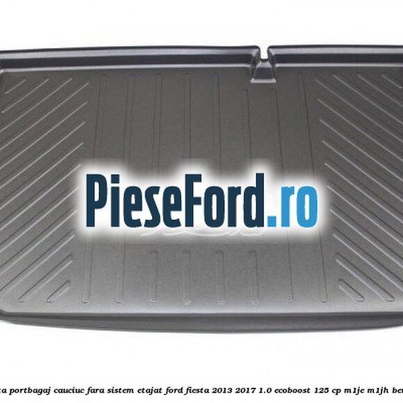 Tavita portbagaj, cauciuc fara sistem etajat Ford Fiesta 2013-2017 1.0 EcoBoost 125 cp Tavita portbagaj, cauciuc fara sistem etajat Ford Fiesta 2013-2017 1.0 EcoBoost 125 cp M1JE, M1JH benzina