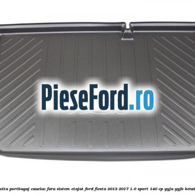 Tavita portbagaj, cauciuc fara sistem etajat Ford Fiesta 2013-2017 1.0 Sport 140 cp YYJA, YYJB benzina