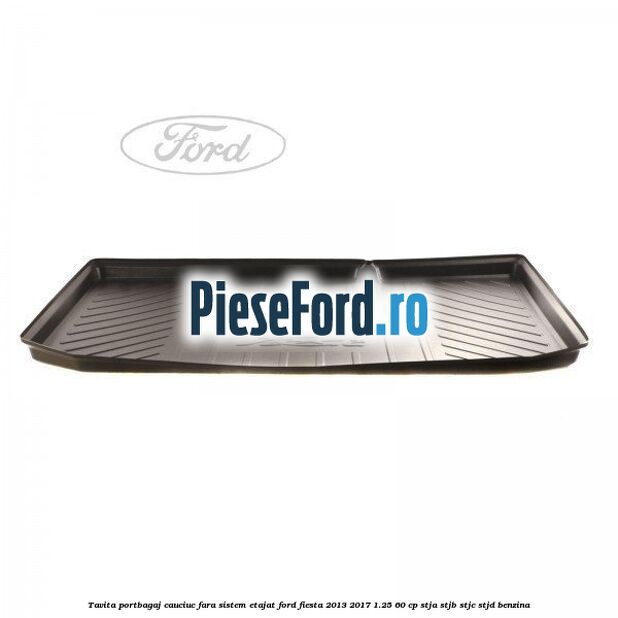 Tavita portbagaj, cauciuc fara sistem etajat Ford Fiesta 2013-2017 1.25 60 cp STJA, STJB, STJC, STJD benzina