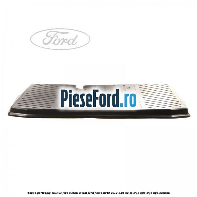 Tavita portbagaj, cauciuc fara sistem etajat Ford Fiesta 2013-2017 1.25 82 cp SNJA, SNJB, SNJC, SNJD benzina