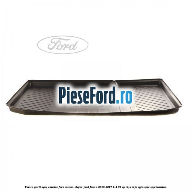 Tavita portbagaj, cauciuc fara sistem etajat Ford Fiesta 2013-2017 1.4 97 cp RTJA, RTJB, SPJA, SPJC, SPJE benzina