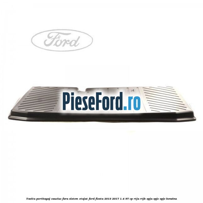 Tavita portbagaj, cauciuc fara sistem etajat Ford Fiesta 2013-2017 1.4 97 cp RTJA, RTJB, SPJA, SPJC, SPJE benzina