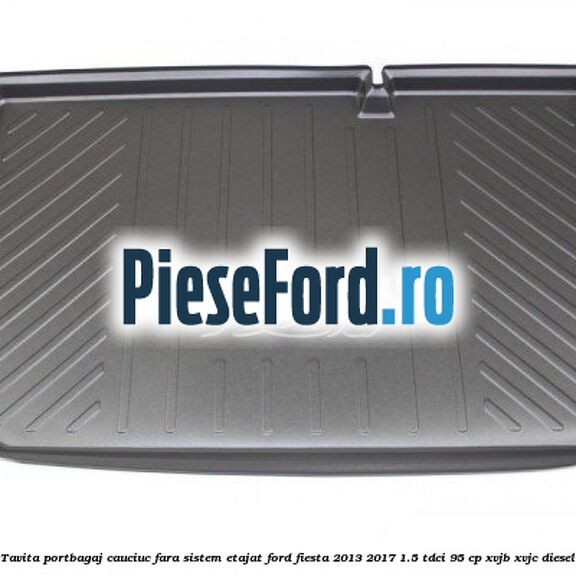 Tavita portbagaj, cauciuc fara sistem etajat Ford Fiesta 2013-2017 1.5 TDCi 95 cp XVJB, XVJC diesel