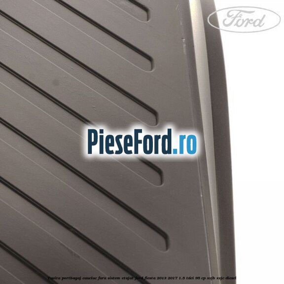 Tavita portbagaj, cauciuc fara sistem etajat Ford Fiesta 2013-2017 1.5 TDCi 95 cp XVJB, XVJC diesel