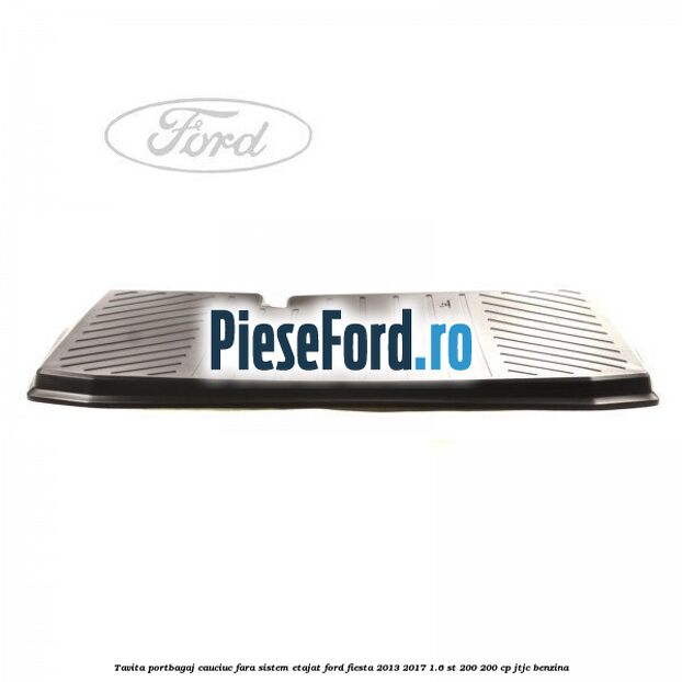 Tavita portbagaj, cauciuc fara sistem etajat Ford Fiesta 2013-2017 1.6 ST 200 200 cp JTJC benzina