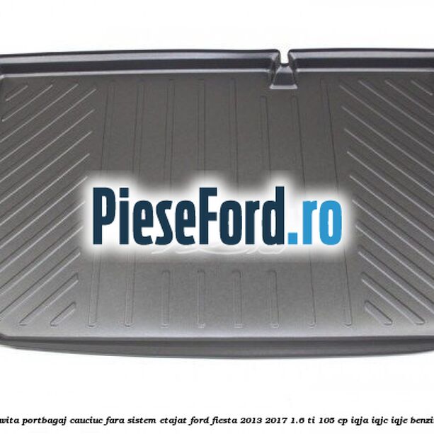 Tavita portbagaj, cauciuc fara sistem etajat Ford Fiesta 2013-2017 1.6 Ti 105 cp IQJA, IQJC, IQJE benzina