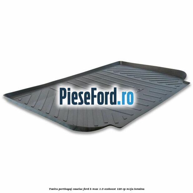 Tavita portbagaj, cauciuc Ford B-Max 1.0 EcoBoost 120 cp M1JA benzina