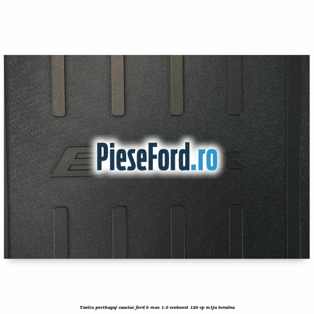 Tavita portbagaj, cauciuc Ford B-Max 1.0 EcoBoost 120 cp M1JA benzina