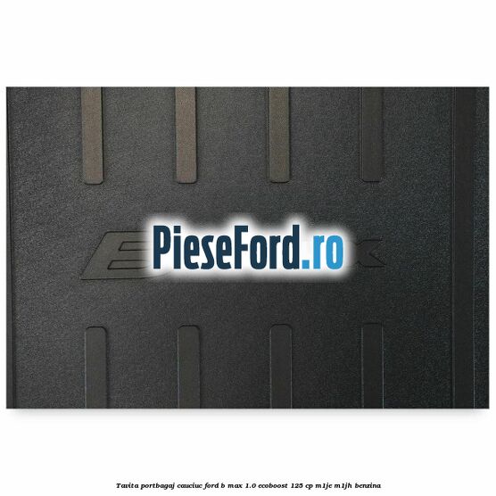 Tavita portbagaj, cauciuc Ford B-Max 1.0 EcoBoost 125 cp M1JE, M1JH benzina