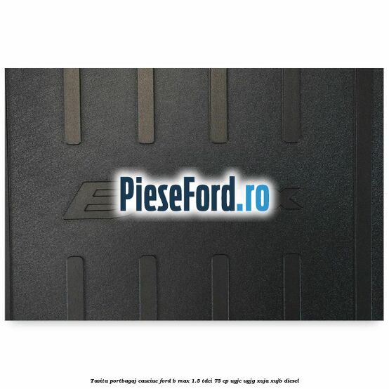 Tavita portbagaj, cauciuc Ford B-Max 1.5 TDCi 75 cp UGJC, UGJG, XUJA, XUJB diesel