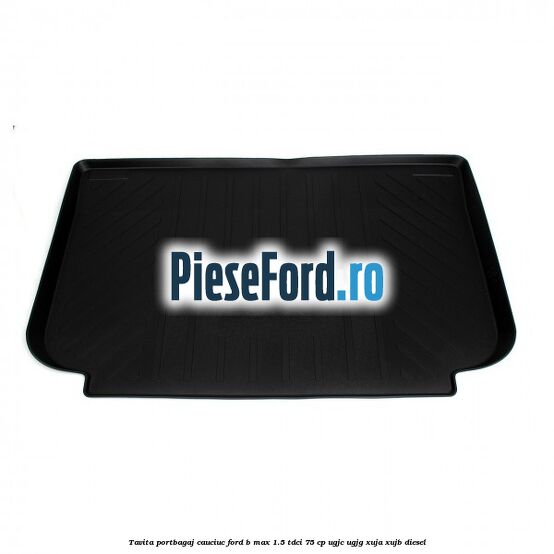 Tavita portbagaj, cauciuc Ford B-Max 1.5 TDCi 75 cp UGJC, UGJG, XUJA, XUJB diesel