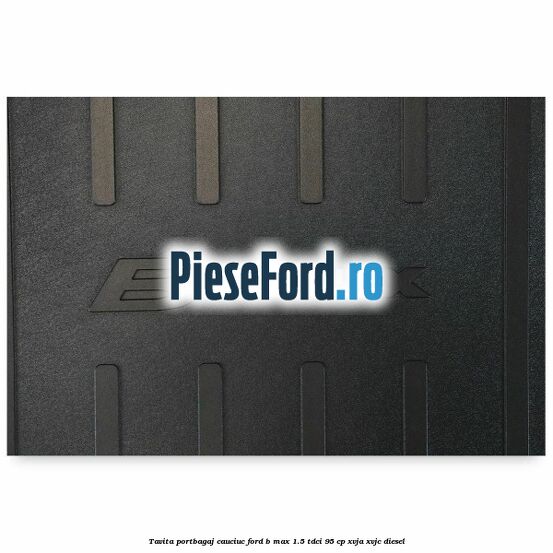 Tavita portbagaj, cauciuc Ford B-Max 1.5 TDCi 95 cp XVJA, XVJC diesel