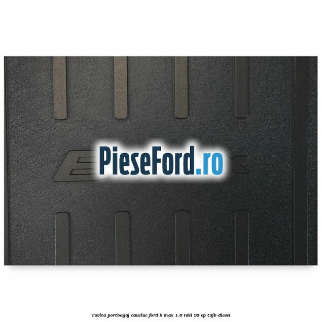 Tavita portbagaj, cauciuc Ford B-Max 1.6 TDCi 95 cp T3JB diesel