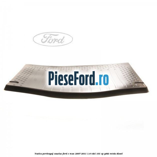 Tavita portbagaj, cauciuc Ford C-Max 2007-2011 1.6 TDCi 101 cp G8DC, MTDA diesel
