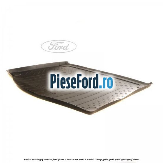 Tavita portbagaj, cauciuc Ford Focus C-Max 2003-2007 1.6 TDCi 109 cp G8DA, G8DB, G8DD, G8DE, G8DF diesel