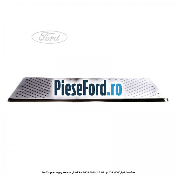 Tavita portbagaj, cauciuc Ford Ka 2009-2016 1.2 69 cp 169A4000, FP4 benzina