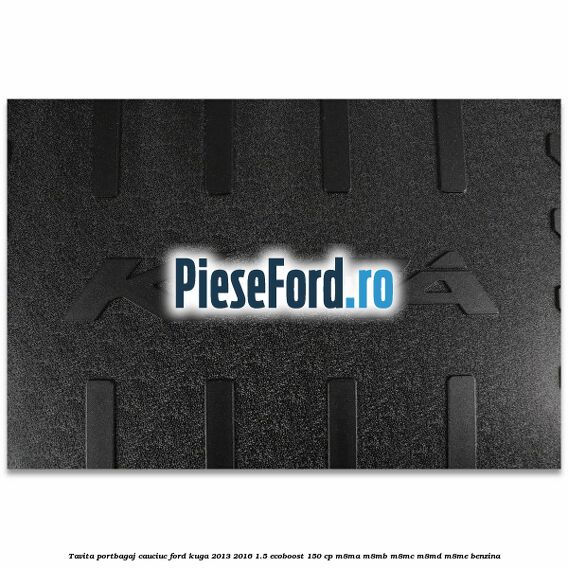 Tavita portbagaj, cauciuc Ford Kuga 2013-2016 1.5 EcoBoost 150 cp Tavita portbagaj, cauciuc Ford Kuga 2013-2016 1.5 EcoBoost 150 cp M8MA, M8MB, M8MC, M8MD, M8ME benzina