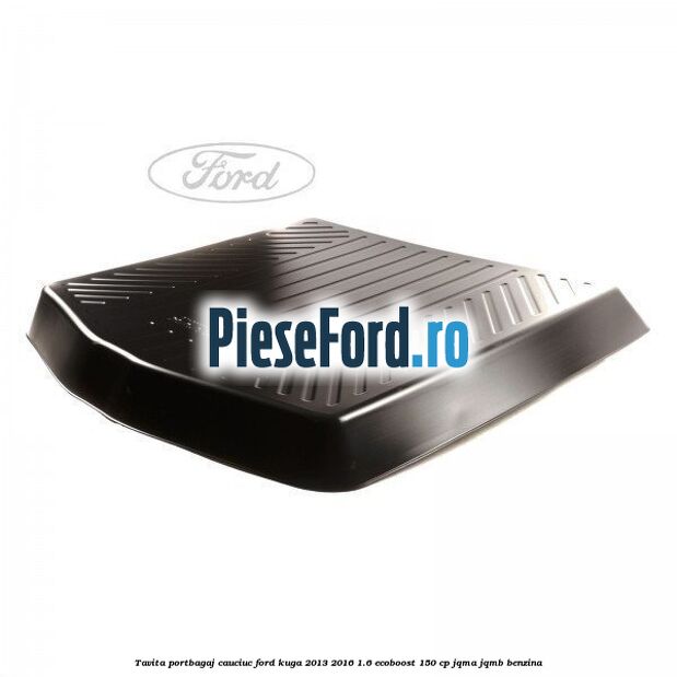Tavita portbagaj, cauciuc Ford Kuga 2013-2016 1.6 EcoBoost 150 cp JQMA, JQMB benzina