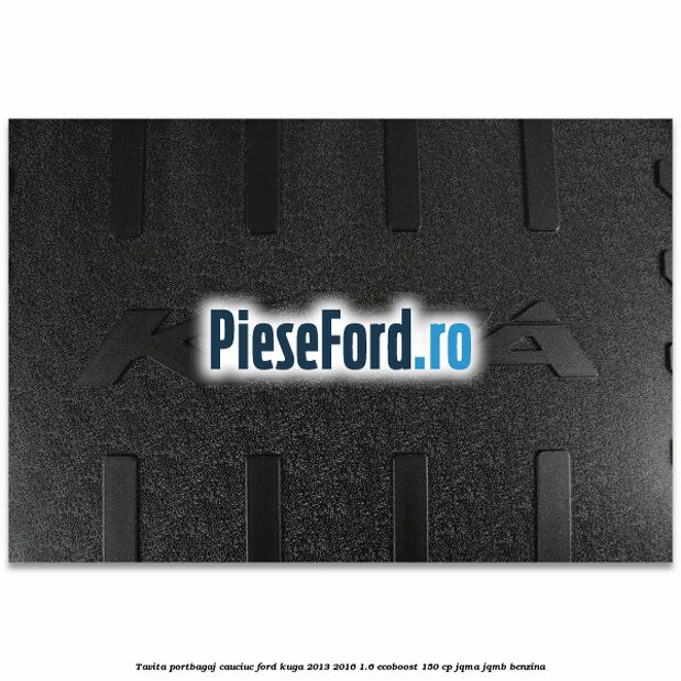Tavita portbagaj, cauciuc Ford Kuga 2013-2016 1.6 EcoBoost 150 cp JQMA, JQMB benzina
