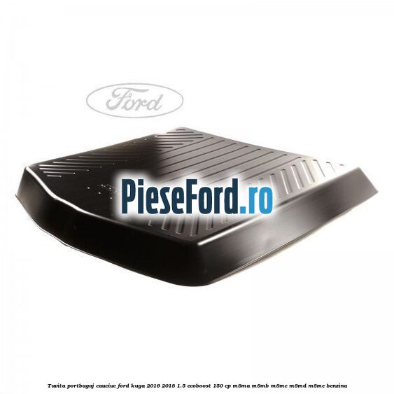 Tavita portbagaj, cauciuc Ford Kuga 2016-2018 1.5 EcoBoost 150 cp M8MA, M8MB, M8MC, M8MD, M8ME benzina