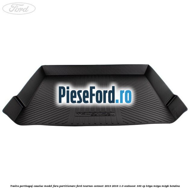 Tavita portbagaj, cauciuc model fara partitionare Ford Tourneo Connect 2013-2018 1.0 EcoBoost 100 cp Tavita portbagaj, cauciuc model fara partitionare Ford Tourneo Connect 2013-2018 1.0 EcoBoost 100 cp B3GA, M2GA, M2GB benzina