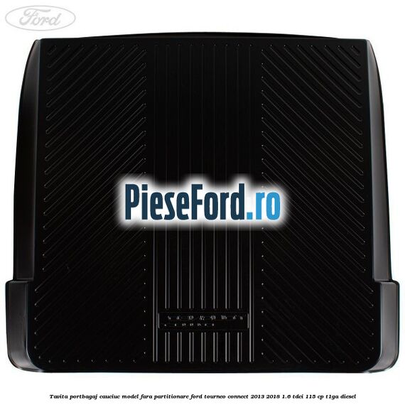 Tavita portbagaj, cauciuc model fara partitionare Ford Tourneo Connect 2013-2018 1.6 TDCi 115 cp Tavita portbagaj, cauciuc model fara partitionare Ford Tourneo Connect 2013-2018 1.6 TDCi 115 cp T1GA diesel