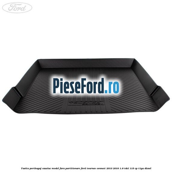 Tavita portbagaj, cauciuc model fara partitionare Ford Tourneo Connect 2013-2018 1.6 TDCi 115 cp Tavita portbagaj, cauciuc model fara partitionare Ford Tourneo Connect 2013-2018 1.6 TDCi 115 cp T1GA diesel