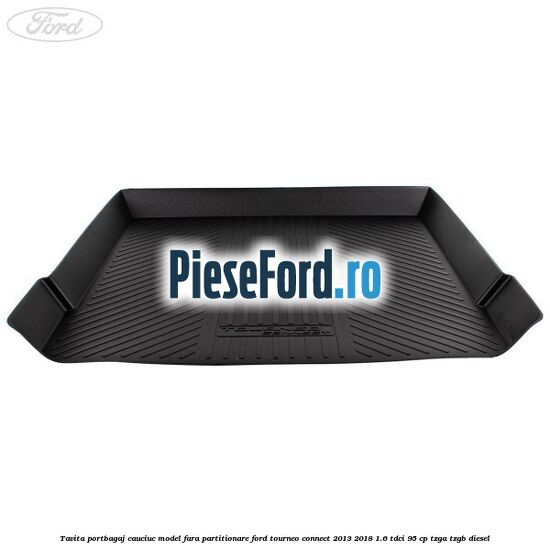 Tavita portbagaj, cauciuc model fara partitionare Ford Tourneo Connect 2013-2018 1.6 TDCi 95 cp Tavita portbagaj, cauciuc model fara partitionare Ford Tourneo Connect 2013-2018 1.6 TDCi 95 cp TZGA, TZGB diesel