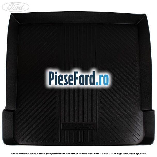 Tavita portbagaj, cauciuc model fara partitionare Ford Transit Connect 2013-2018 1.5 TDCi 100 cp Tavita portbagaj, cauciuc model fara partitionare Ford Transit Connect 2013-2018 1.5 TDCi 100 cp XVGA, XVGB, XVGC, XXGA diesel