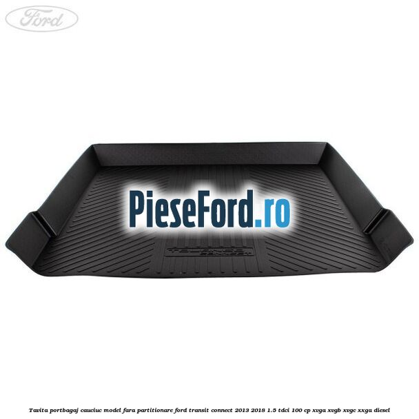 Tavita portbagaj, cauciuc model fara partitionare Ford Transit Connect 2013-2018 1.5 TDCi 100 cp Tavita portbagaj, cauciuc model fara partitionare Ford Transit Connect 2013-2018 1.5 TDCi 100 cp XVGA, XVGB, XVGC, XXGA diesel