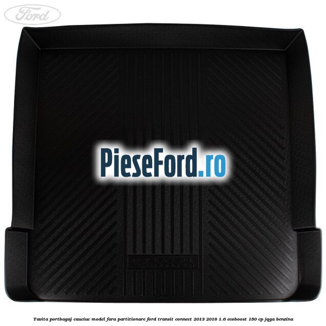 Tavita portbagaj, cauciuc model fara partitionare Ford Transit Connect 2013-2018 1.6 EcoBoost 150 cp JQGA benzina