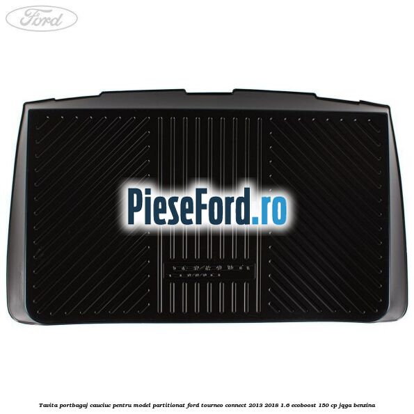 Tavita portbagaj, cauciuc pentru model partitionat Ford Tourneo Connect 2013-2018 1.6 EcoBoost 150 cp Tavita portbagaj, cauciuc pentru model partitionat Ford Tourneo Connect 2013-2018 1.6 EcoBoost 150 cp JQGA benzina