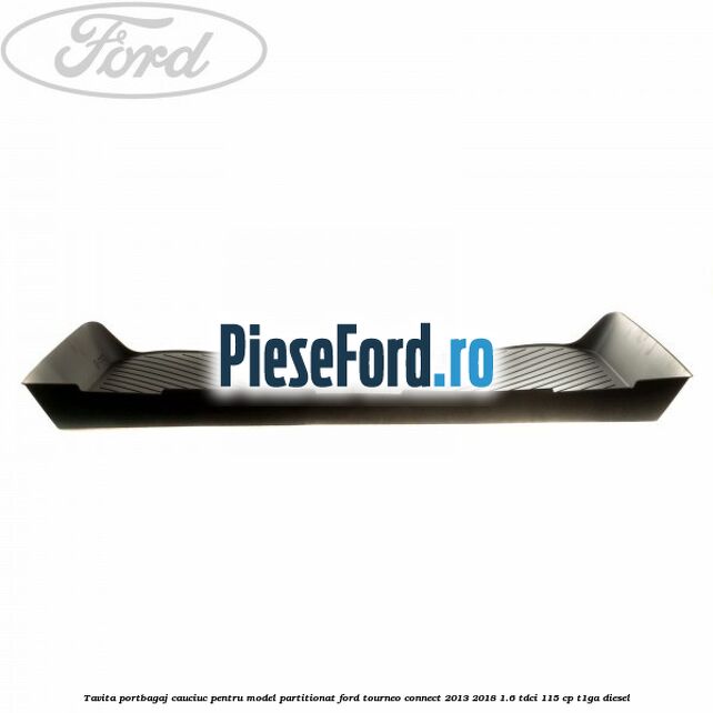 Tavita portbagaj, cauciuc pentru model partitionat Ford Tourneo Connect 2013-2018 1.6 TDCi 115 cp Tavita portbagaj, cauciuc pentru model partitionat Ford Tourneo Connect 2013-2018 1.6 TDCi 115 cp T1GA diesel