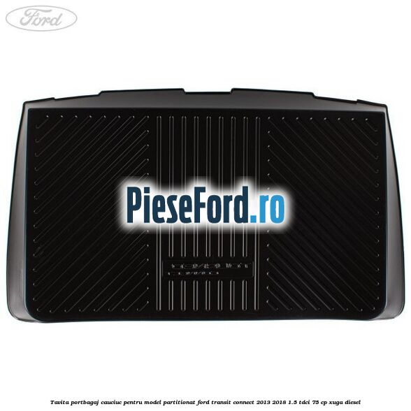 Tavita portbagaj, cauciuc pentru model partitionat Ford Transit Connect 2013-2018 1.5 TDCi 75 cp XUGA diesel