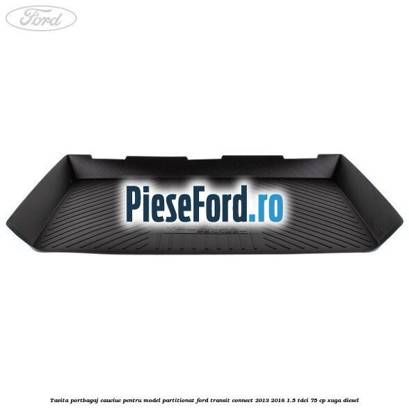 Tavita portbagaj, cauciuc pentru model partitionat Ford Transit Connect 2013-2018 1.5 TDCi 75 cp XUGA diesel