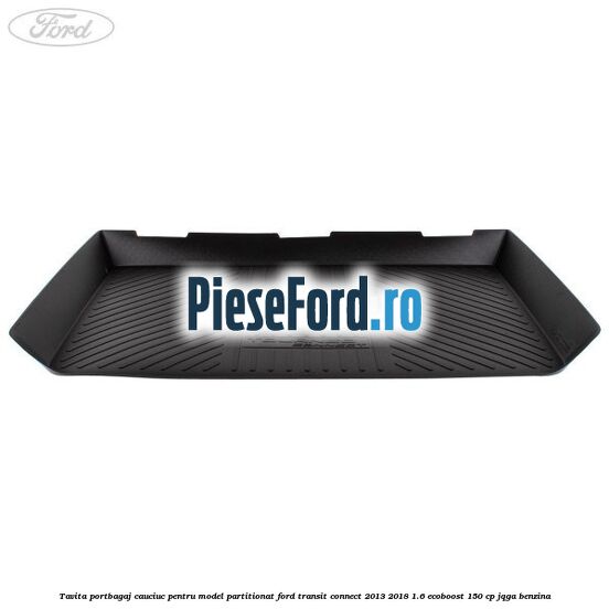 Tavita portbagaj, cauciuc pentru model partitionat Ford Transit Connect 2013-2018 1.6 EcoBoost 150 cp JQGA benzina