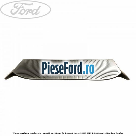 Tavita portbagaj, cauciuc pentru model partitionat Ford Transit Connect 2013-2018 1.6 EcoBoost 150 cp JQGA benzina