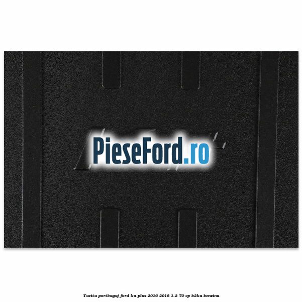 Tavita portbagaj Ford Ka plus 2016-2018 1.2 70 cp Tavita portbagaj Ford Ka plus 2016-2018 1.2 70 cp B2KA benzina