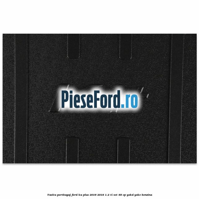 Tavita portbagaj Ford Ka plus 2016-2018 1.2 Ti-VCT 85 cp Tavita portbagaj Ford Ka plus 2016-2018 1.2 Ti-VCT 85 cp YSKD, YSKE benzina