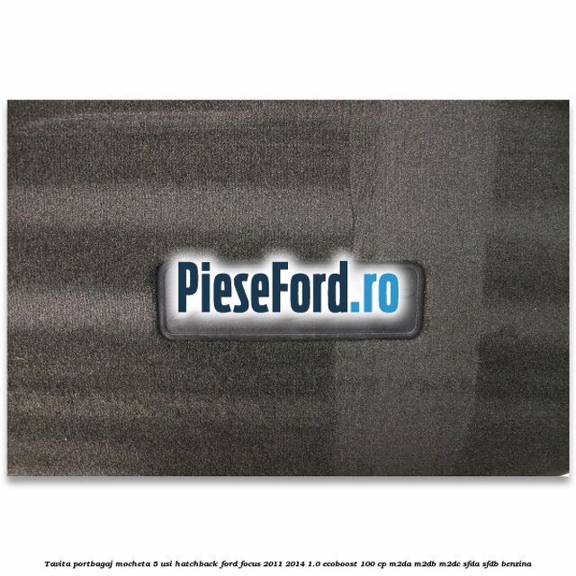 Tavita portbagaj mocheta 5 usi hatchback Ford Focus 2011-2014 1.0 EcoBoost 100 cp Tavita portbagaj mocheta 5 usi hatchback Ford Focus 2011-2014 1.0 EcoBoost 100 cp M2DA, M2DB, M2DC, SFDA, SFDB benzina