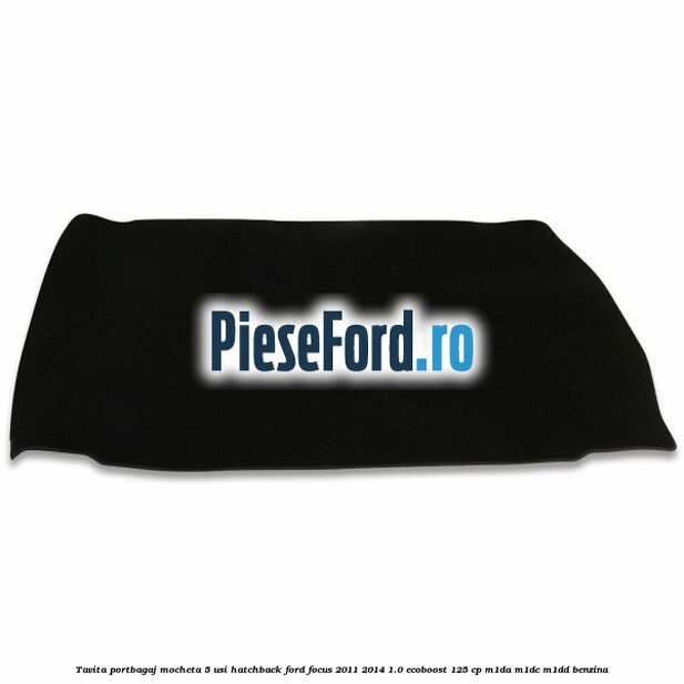 Tavita portbagaj mocheta 5 usi hatchback Ford Focus 2011-2014 1.0 EcoBoost 125 cp M1DA, M1DC, M1DD benzina