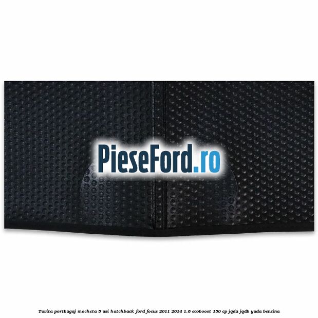 Tavita portbagaj mocheta 5 usi hatchback Ford Focus 2011-2014 1.6 EcoBoost 150 cp Tavita portbagaj mocheta 5 usi hatchback Ford Focus 2011-2014 1.6 EcoBoost 150 cp JQDA, JQDB, YUDA benzina