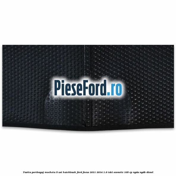 Tavita portbagaj mocheta 5 usi hatchback Ford Focus 2011-2014 1.6 TDCi ECOnetic 105 cp NGDA, NGDB diesel