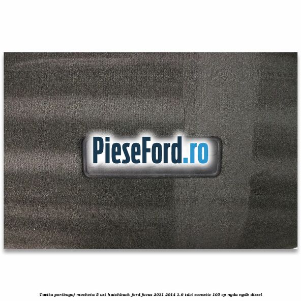 Tavita portbagaj mocheta 5 usi hatchback Ford Focus 2011-2014 1.6 TDCi ECOnetic 105 cp NGDA, NGDB diesel