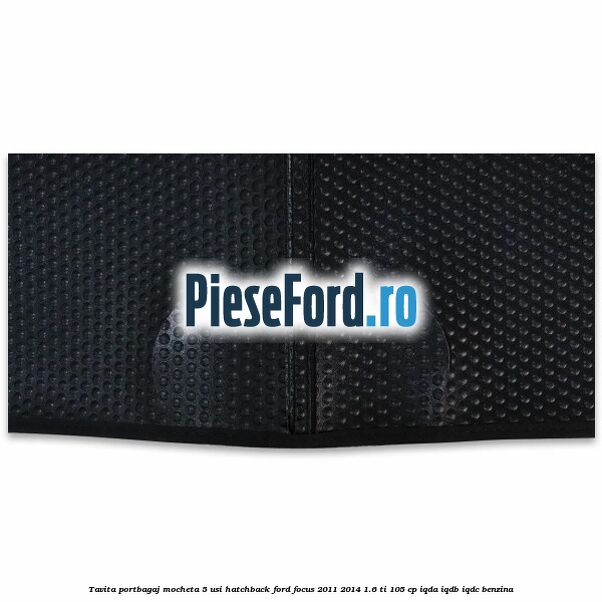 Tavita portbagaj mocheta 5 usi hatchback Ford Focus 2011-2014 1.6 Ti 105 cp IQDA, IQDB, IQDC benzina