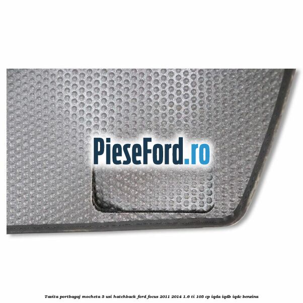 Tavita portbagaj mocheta 5 usi hatchback Ford Focus 2011-2014 1.6 Ti 105 cp IQDA, IQDB, IQDC benzina